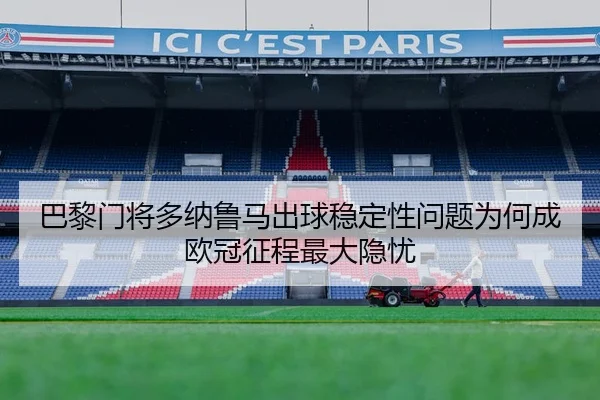 巴黎门将多纳鲁马出球稳定性问题为何成欧冠征程最大隐忧
