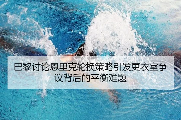 巴黎讨论恩里克轮换策略引发更衣室争议背后的平衡难题