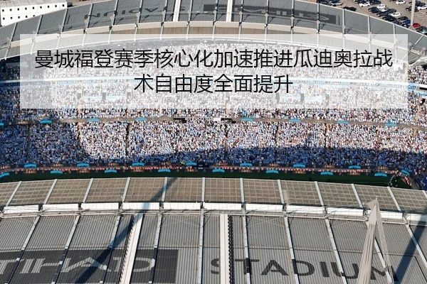 曼城福登赛季核心化加速推进瓜迪奥拉战术自由度全面提升