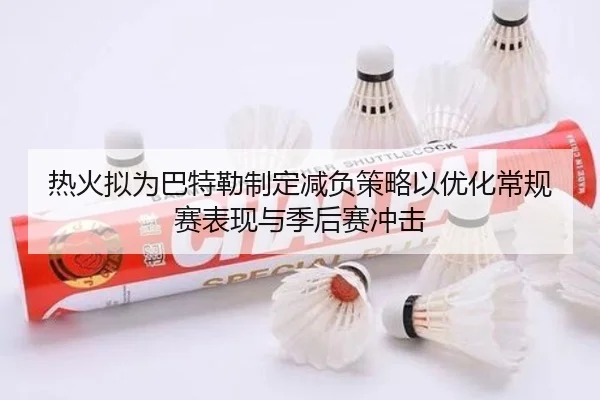 热火拟为巴特勒制定减负策略以优化常规赛表现与季后赛冲击