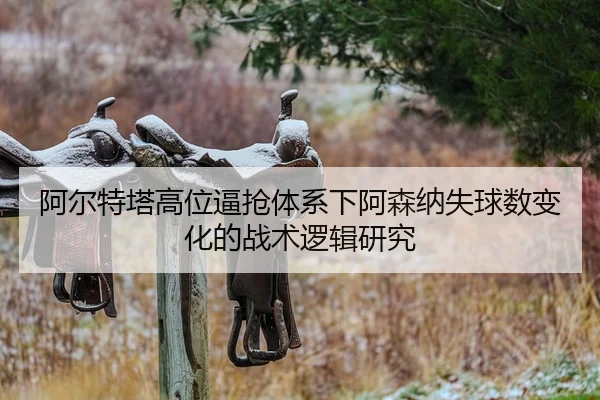 阿尔特塔高位逼抢体系下阿森纳失球数变化的战术逻辑研究