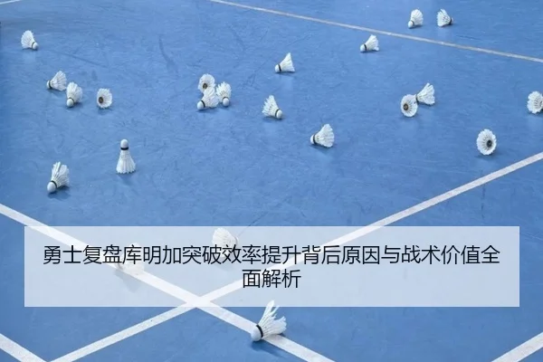 勇士复盘库明加突破效率提升背后原因与战术价值全面解析