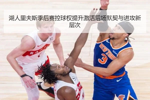 湖人里夫斯季后赛控球权提升激活后场默契与进攻新层次