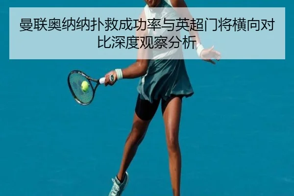 曼联奥纳纳扑救成功率与英超门将横向对比深度观察分析