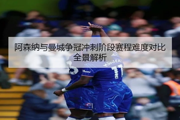 阿森纳与曼城争冠冲刺阶段赛程难度对比全景解析