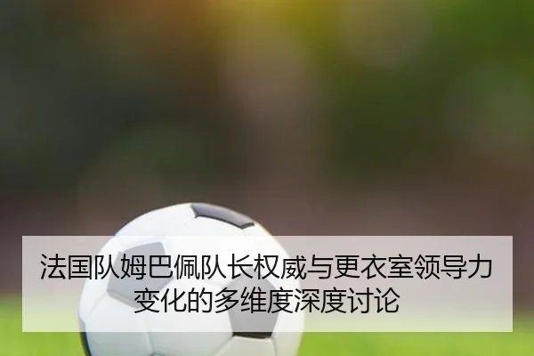 法国队姆巴佩队长权威与更衣室领导力变化的多维度深度讨论