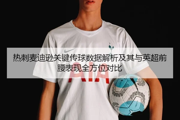热刺麦迪逊关键传球数据解析及其与英超前腰表现全方位对比